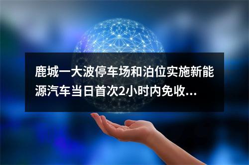 鹿城一大波停车场和泊位实施新能源汽车当日首次2小时内免收停车费！