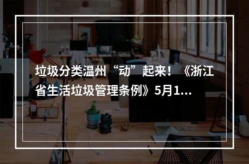 垃圾分类温州“动”起来！《浙江省生活垃圾管理条例》5月1日正式实施