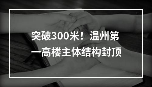 突破300米！温州第一高楼主体结构封顶