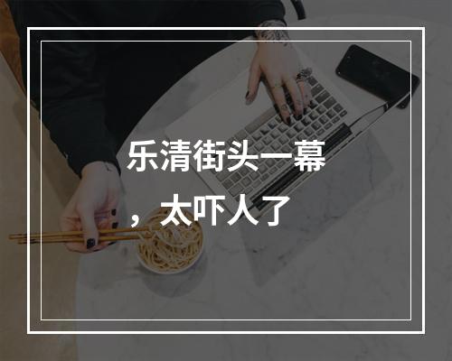 乐清街头一幕，太吓人了