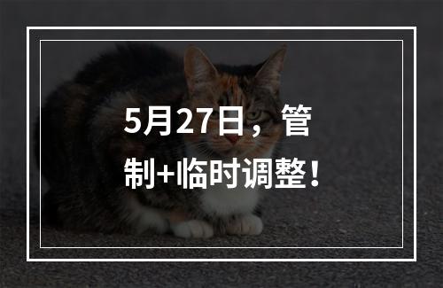 5月27日，管制+临时调整！