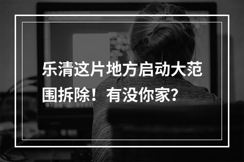 乐清这片地方启动大范围拆除！有没你家？