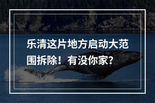 乐清这片地方启动大范围拆除！有没你家？