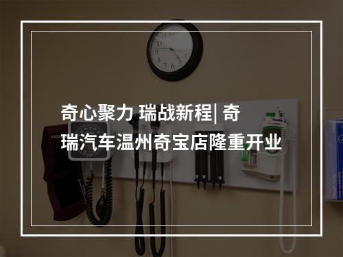 奇心聚力 瑞战新程| 奇瑞汽车温州奇宝店隆重开业