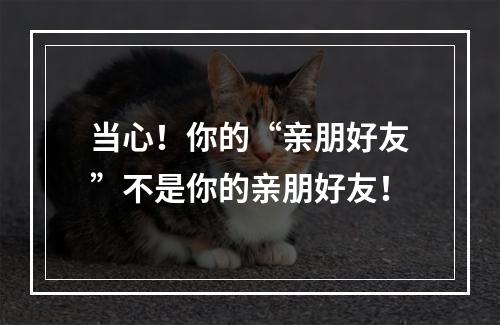 当心！你的“亲朋好友”不是你的亲朋好友！