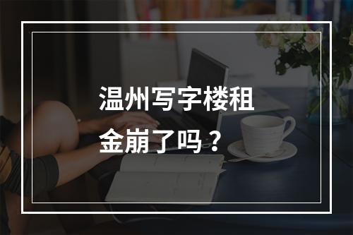 温州写字楼租金崩了吗 ？