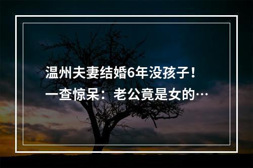 温州夫妻结婚6年没孩子！一查惊呆：老公竟是女的…