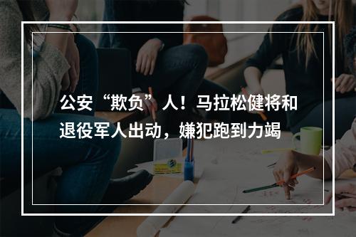 公安“欺负”人！马拉松健将和退役军人出动，嫌犯跑到力竭