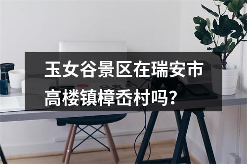 玉女谷景区在瑞安市高楼镇樟岙村吗？