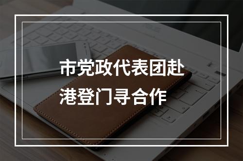 市党政代表团赴港登门寻合作