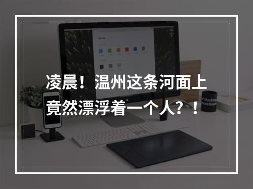 凌晨！温州这条河面上竟然漂浮着一个人？！