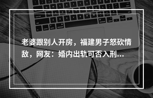 老婆跟别人开房，福建男子怒砍情敌，网友：婚内出轨可否入刑？