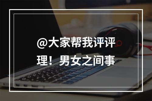 @大家帮我评评理！男女之间事