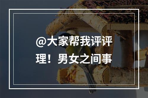 @大家帮我评评理！男女之间事