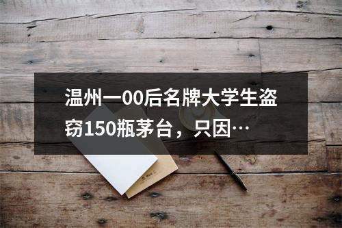 温州一00后名牌大学生盗窃150瓶茅台，只因…