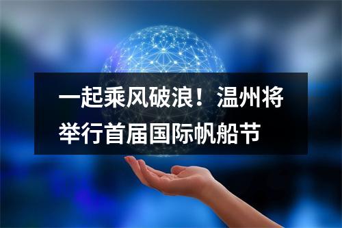 一起乘风破浪！温州将举行首届国际帆船节