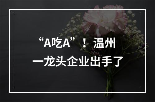 “A吃A”！温州一龙头企业出手了