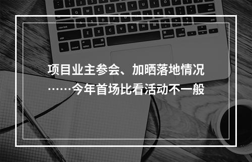 项目业主参会、加晒落地情况……今年首场比看活动不一般