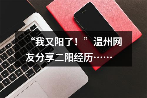 “我又阳了！”温州网友分享二阳经历……
