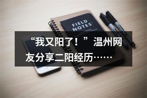“我又阳了！”温州网友分享二阳经历……