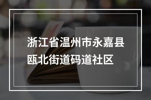 浙江省温州市永嘉县瓯北街道码道社区