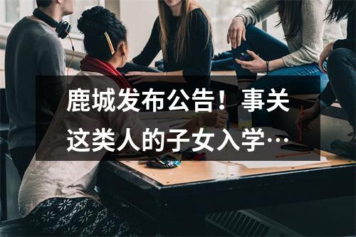 鹿城发布公告！事关这类人的子女入学…