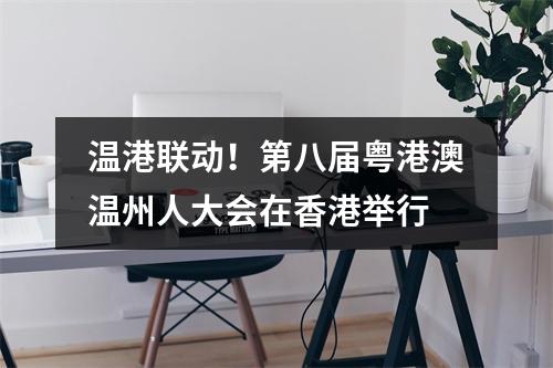温港联动！第八届粤港澳温州人大会在香港举行