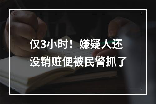 仅3小时！嫌疑人还没销赃便被民警抓了