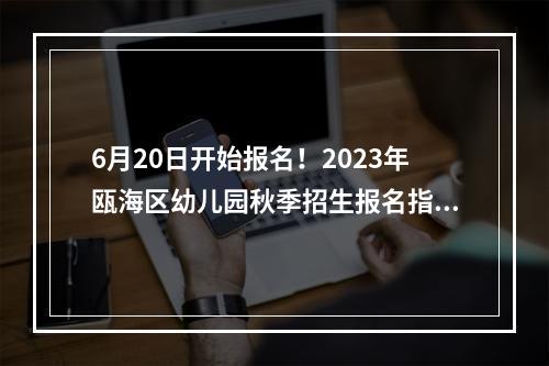 6月20日开始报名！2023年瓯海区幼儿园秋季招生报名指南→