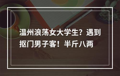 温州浪荡女大学生？遇到抠门男子客！半斤八两