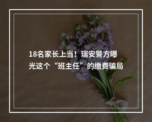 18名家长上当！瑞安警方曝光这个“班主任”的缴费骗局