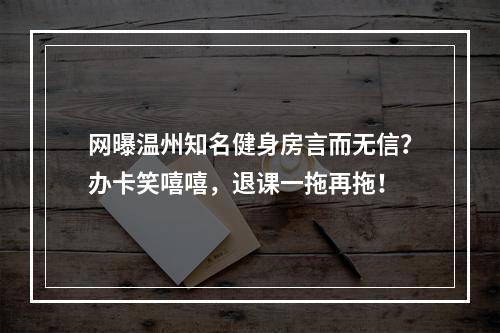 网曝温州知名健身房言而无信？办卡笑嘻嘻，退课一拖再拖！
