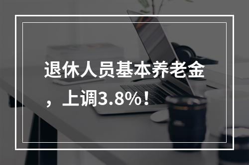 退休人员基本养老金，上调3.8%！