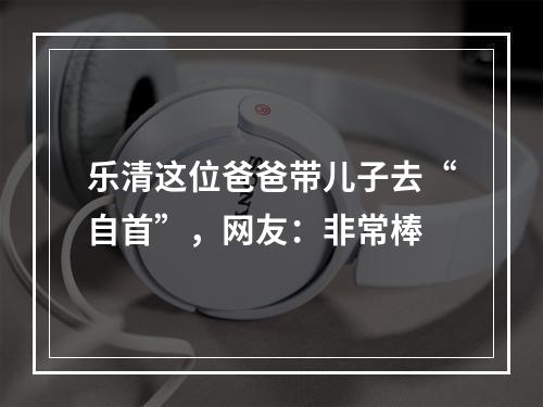 乐清这位爸爸带儿子去“自首”，网友：非常棒