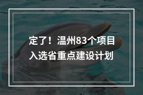 定了！温州83个项目入选省重点建设计划