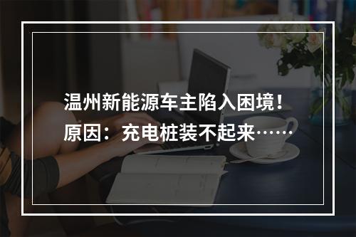 温州新能源车主陷入困境！原因：充电桩装不起来……