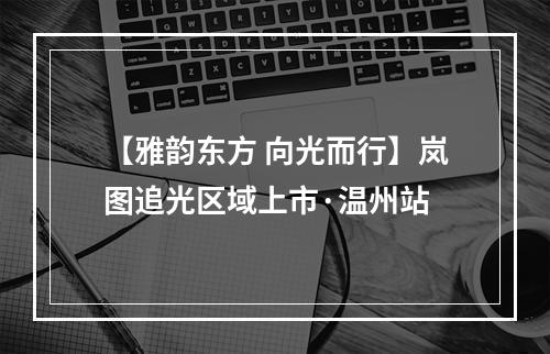 【雅韵东方 向光而行】岚图追光区域上市·温州站