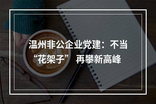 温州非公企业党建：不当“花架子” 再攀新高峰