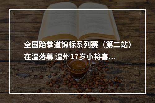 全国跆拳道锦标系列赛（第二站）在温落幕 温州17岁小将喜获铜牌