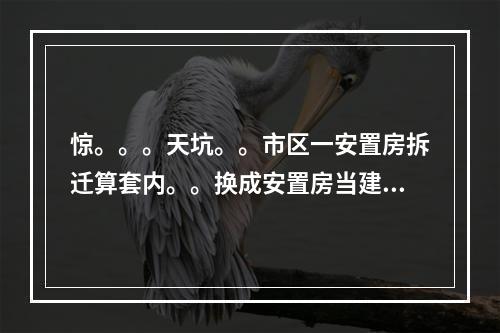 惊。。。天坑。。市区一安置房拆迁算套内。。换成安置房当建筑面积算。。