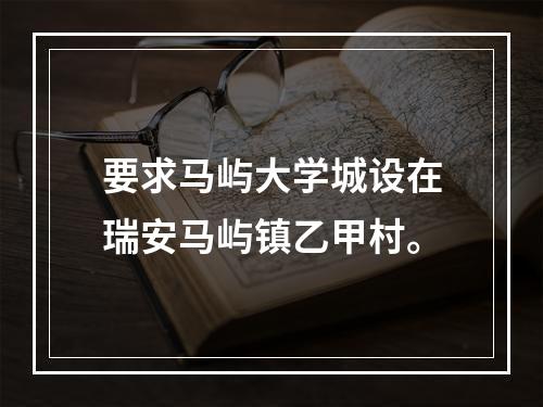 要求马屿大学城设在瑞安马屿镇乙甲村。