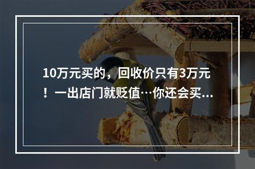 10万元买的，回收价只有3万元！一出店门就贬值…你还会买吗？