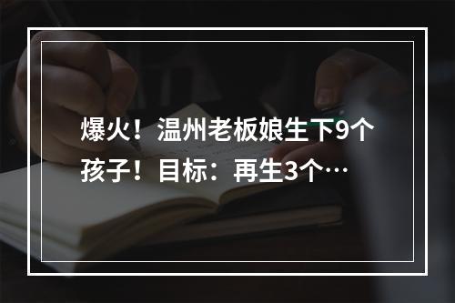 爆火！温州老板娘生下9个孩子！目标：再生3个…
