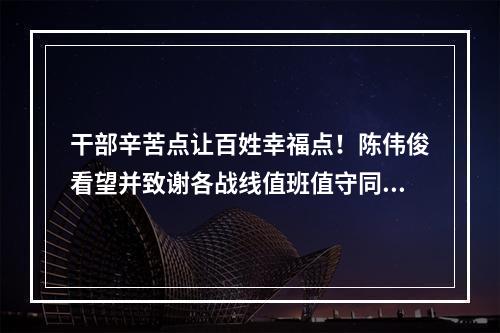 干部辛苦点让百姓幸福点！陈伟俊看望并致谢各战线值班值守同志
