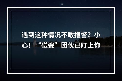 遇到这种情况不敢报警？小心！“碰瓷”团伙已盯上你