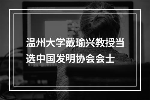 温州大学戴瑜兴教授当选中国发明协会会士