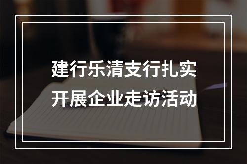 建行乐清支行扎实开展企业走访活动