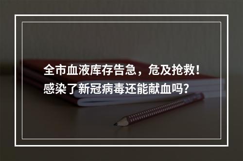 全市血液库存告急，危及抢救！感染了新冠病毒还能献血吗？