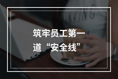 筑牢员工第一道“安全线”