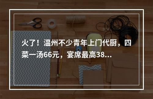 火了！温州不少青年上门代厨，四菜一汤66元，宴席最高389元